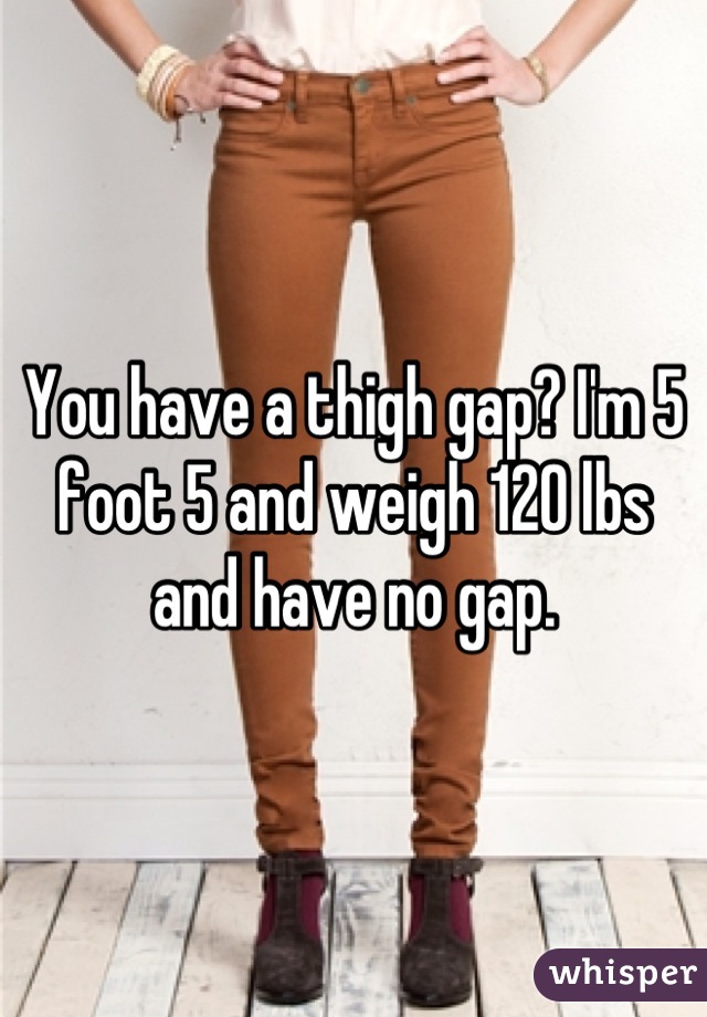 You have a thigh gap? I'm 5 foot 5 and weigh 120 lbs and have no gap.
