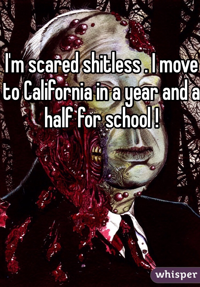 I'm scared shitless . I move to California in a year and a half for school ! 