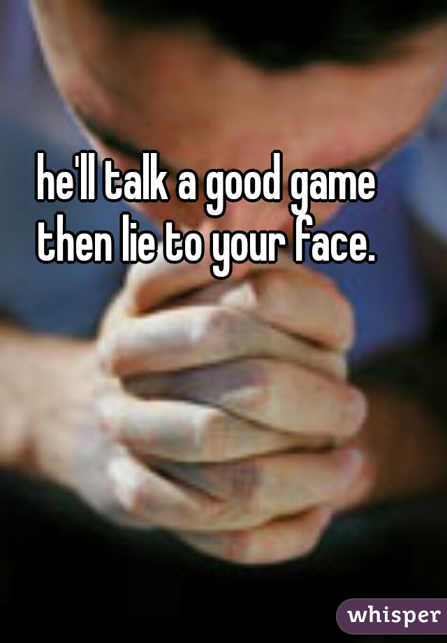 he'll talk a good game
then lie to your face.