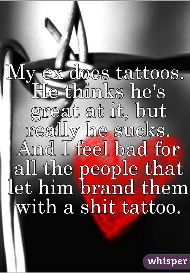 My ex does tattoos. He thinks he's great at it, but really he sucks. And I feel bad for all the people that let him brand them with a shit tattoo.