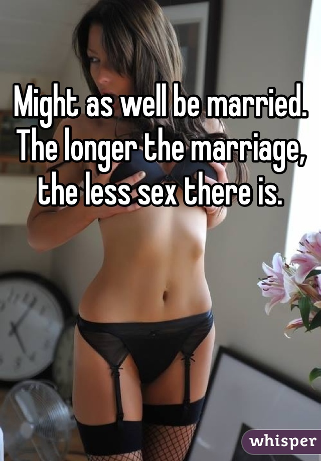 Might as well be married. The longer the marriage, the less sex there is. 