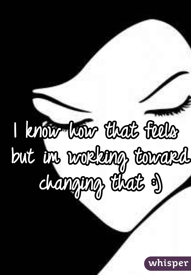 I know how that feels but im working toward changing that :)