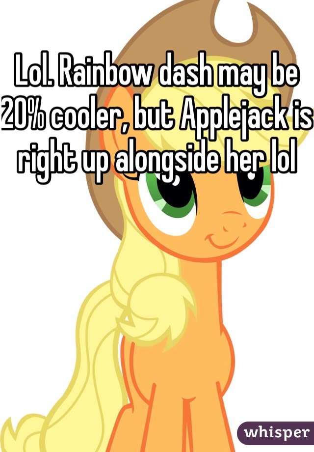 Lol. Rainbow dash may be 20% cooler, but Applejack is right up alongside her lol