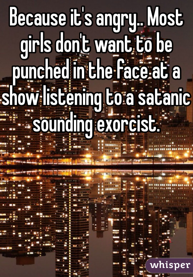 Because it's angry.. Most girls don't want to be punched in the face at a show listening to a satanic sounding exorcist.