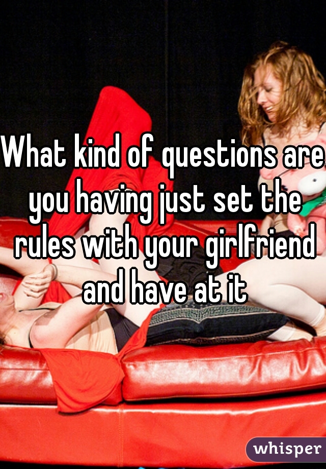 What kind of questions are you having just set the rules with your girlfriend and have at it