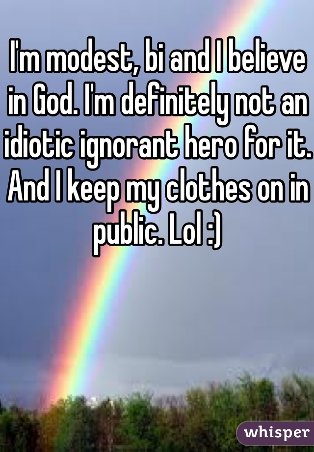 I'm modest, bi and I believe in God. I'm definitely not an idiotic ignorant hero for it. And I keep my clothes on in public. Lol :) 