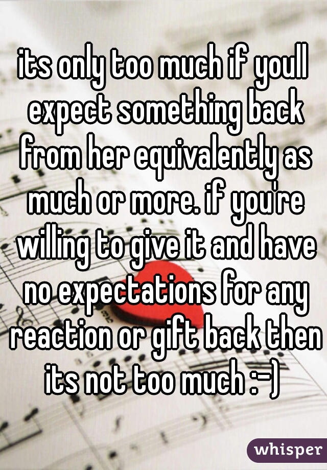 its only too much if youll expect something back from her equivalently as much or more. if you're willing to give it and have no expectations for any reaction or gift back then its not too much :-) 