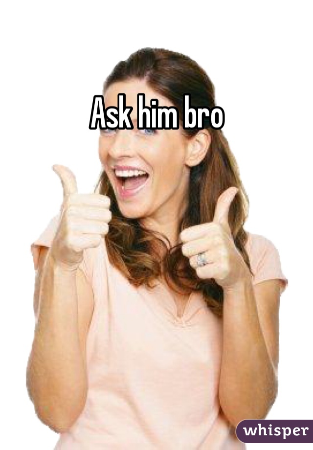 Ask him bro