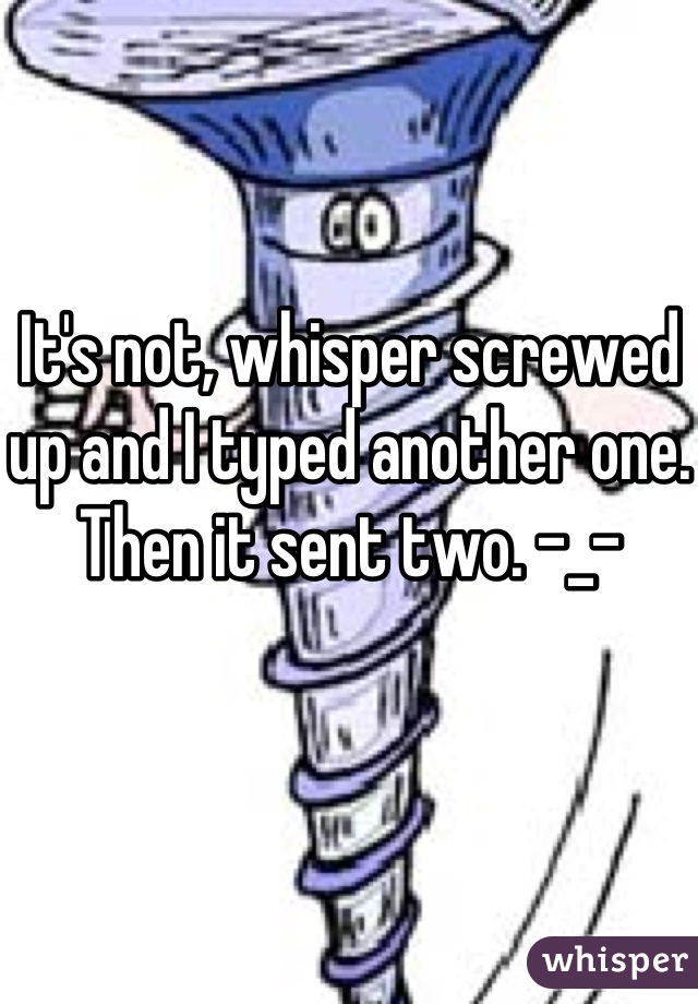 It's not, whisper screwed up and I typed another one. Then it sent two. -_-