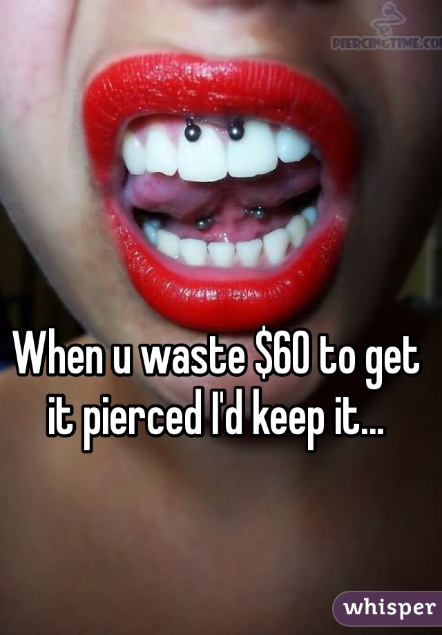 When u waste $60 to get it pierced I'd keep it...