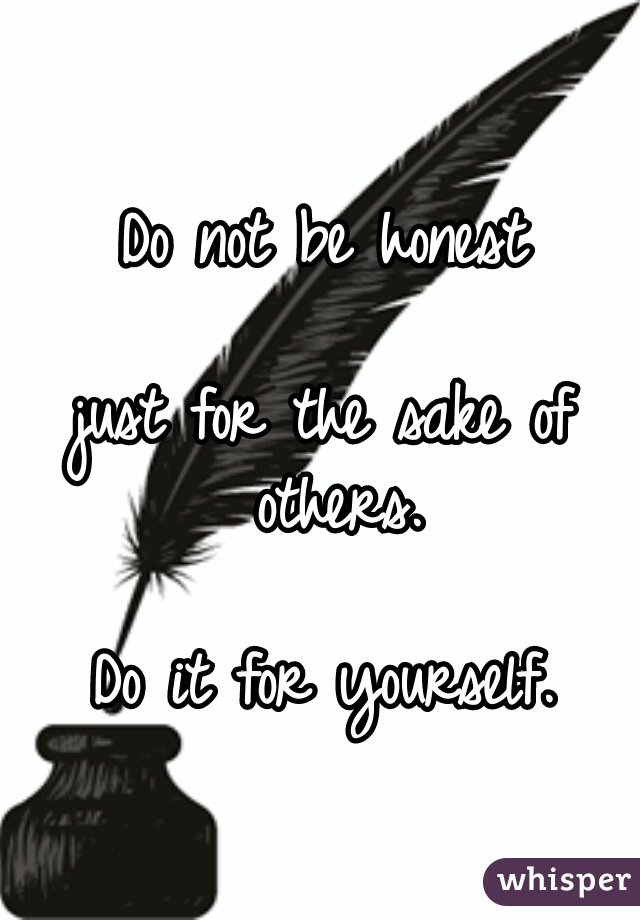 Do not be honest
  
just for the sake of others.
  
Do it for yourself.