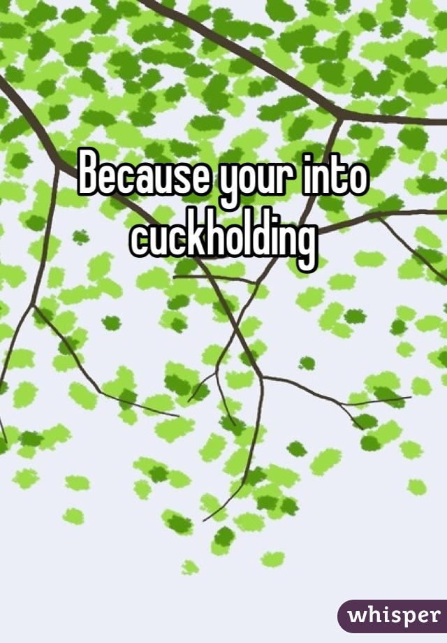 Because your into cuckholding 