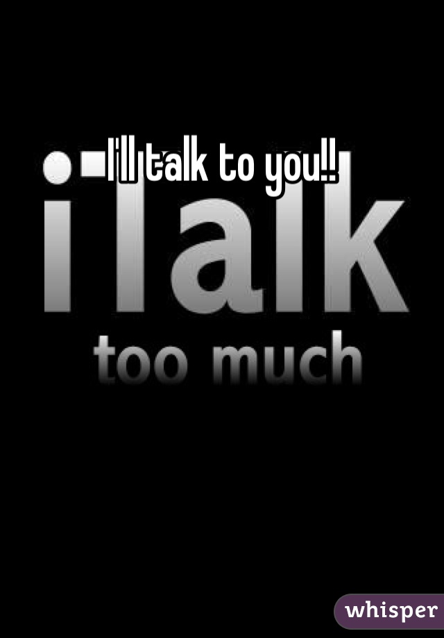 I'll talk to you!!