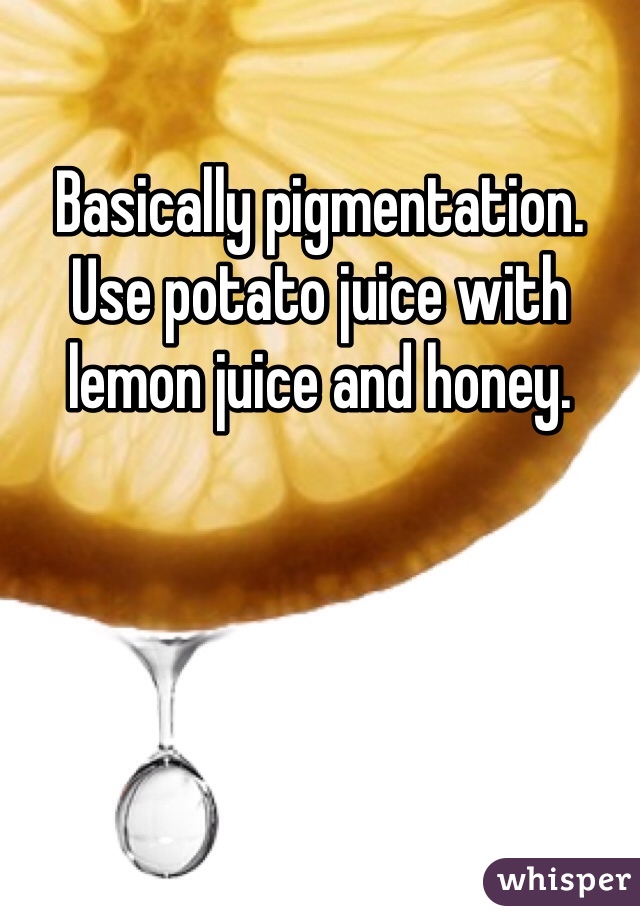 Basically pigmentation. Use potato juice with lemon juice and honey.