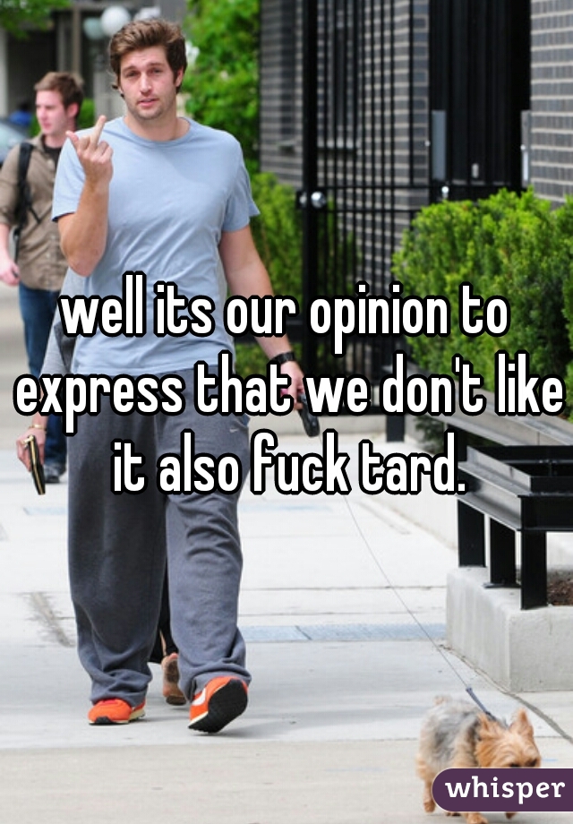 well its our opinion to express that we don't like it also fuck tard.