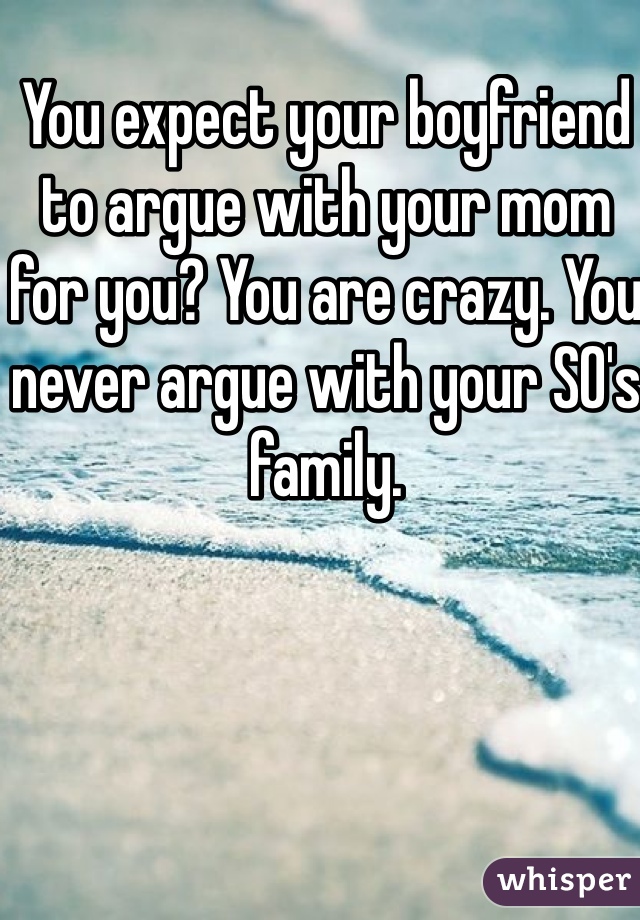 You expect your boyfriend to argue with your mom for you? You are crazy. You never argue with your SO's family.