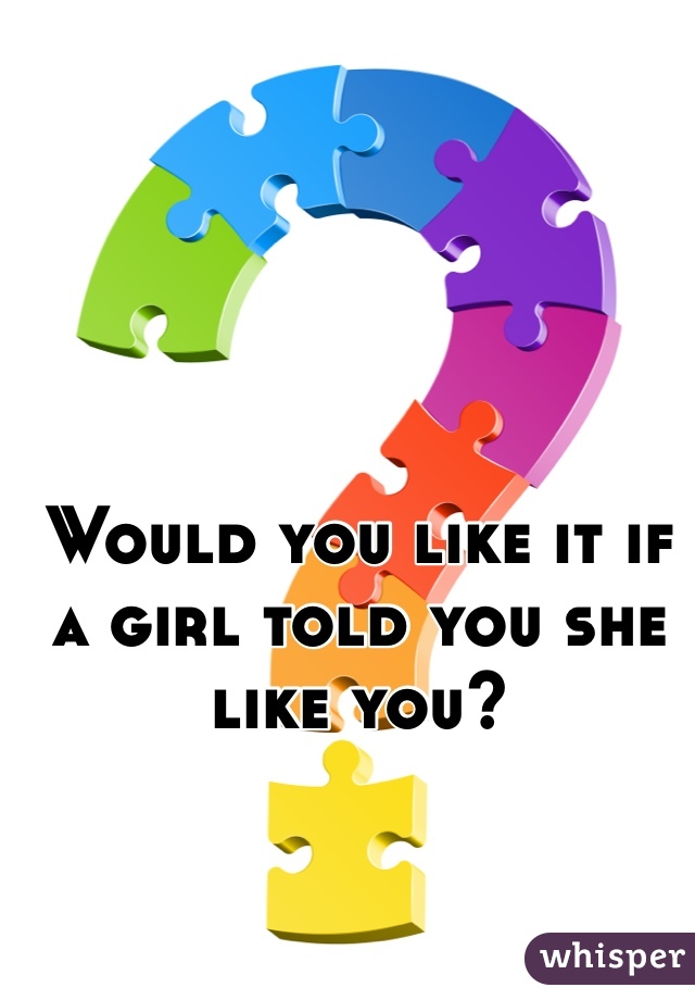 Would you like it if a girl told you she like you?