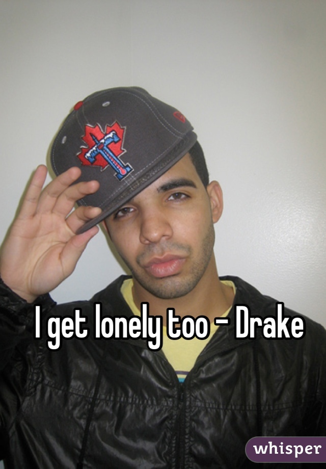 I get lonely too - Drake