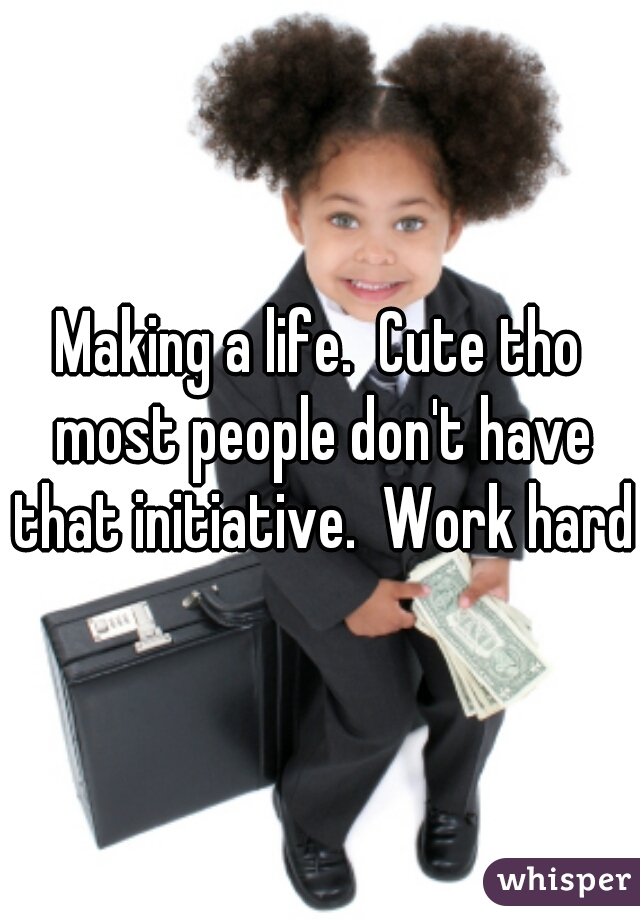Making a life.  Cute tho most people don't have that initiative.  Work hard