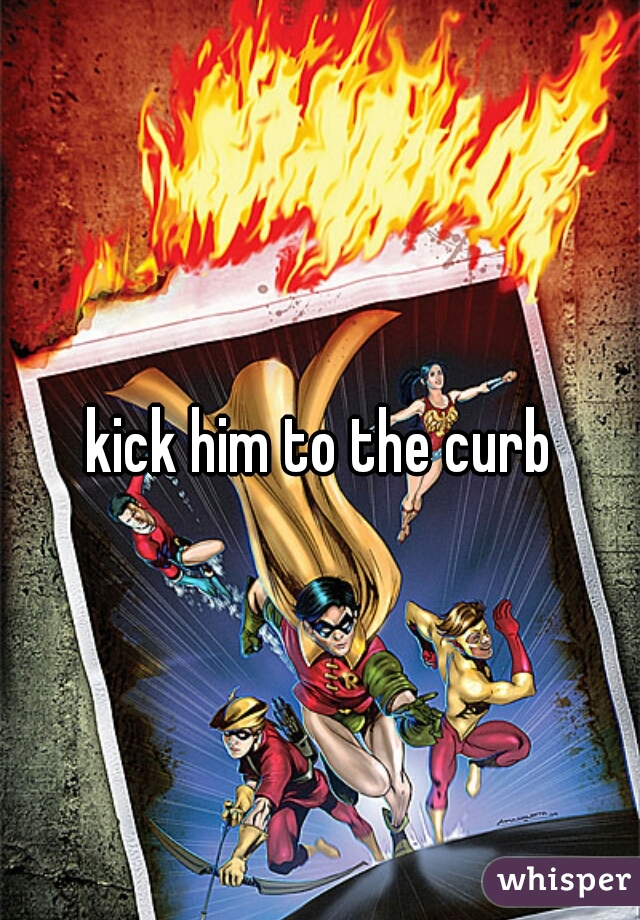 kick him to the curb