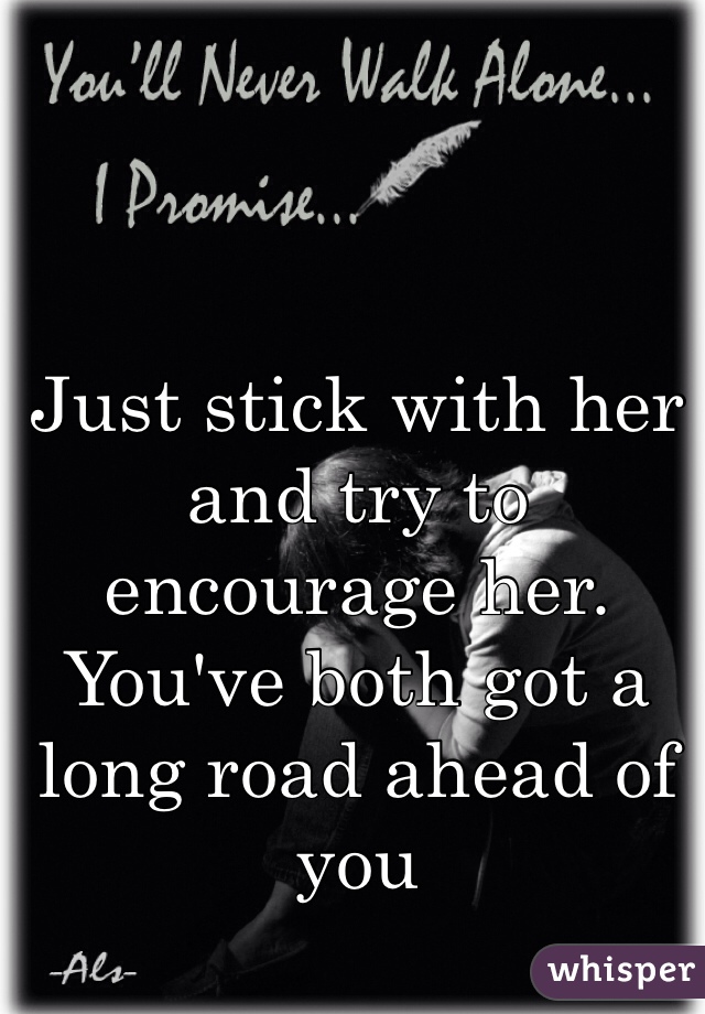 Just stick with her and try to encourage her. You've both got a long road ahead of you