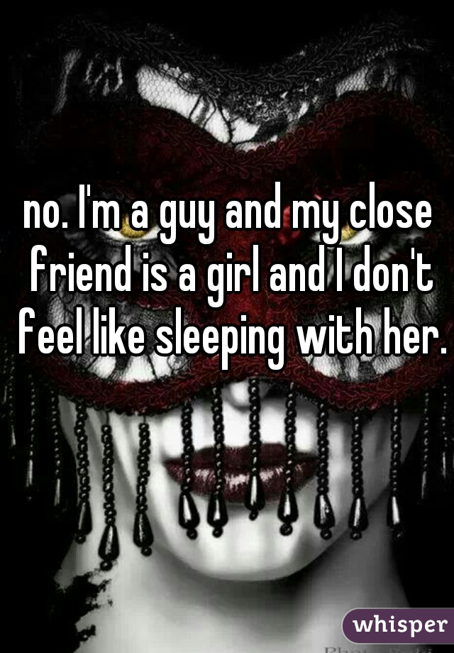 no. I'm a guy and my close friend is a girl and I don't feel like sleeping with her.