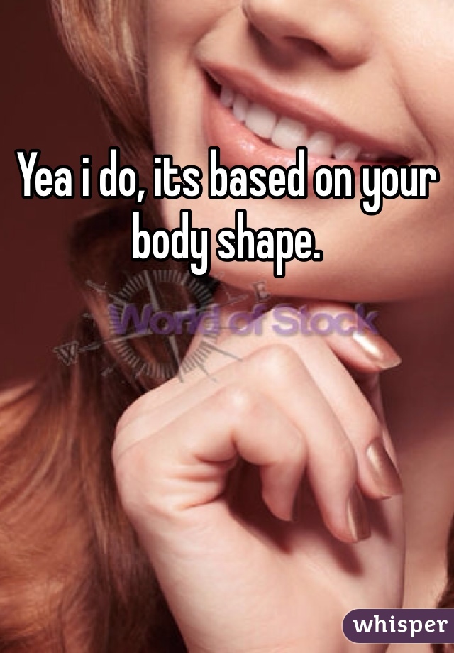 Yea i do, its based on your body shape.