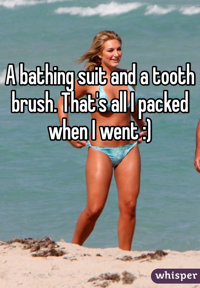 A bathing suit and a tooth brush. That's all I packed when I went :)