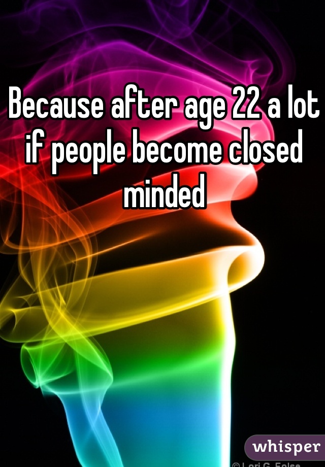 Because after age 22 a lot if people become closed minded 
