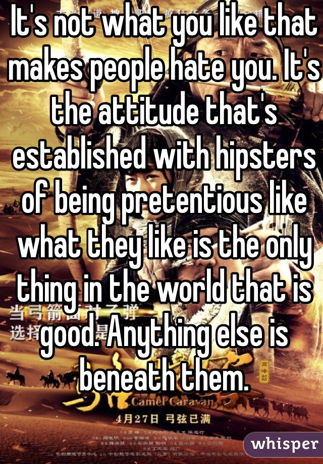 It's not what you like that makes people hate you. It's the attitude that's established with hipsters of being pretentious like what they like is the only thing in the world that is good. Anything else is beneath them.