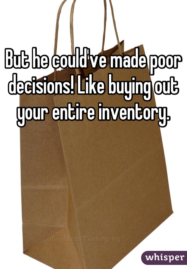 But he could've made poor decisions! Like buying out your entire inventory.