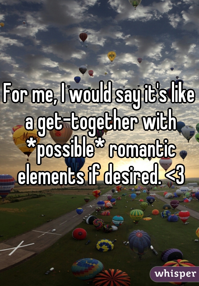 For me, I would say it's like a get-together with *possible* romantic elements if desired. <3