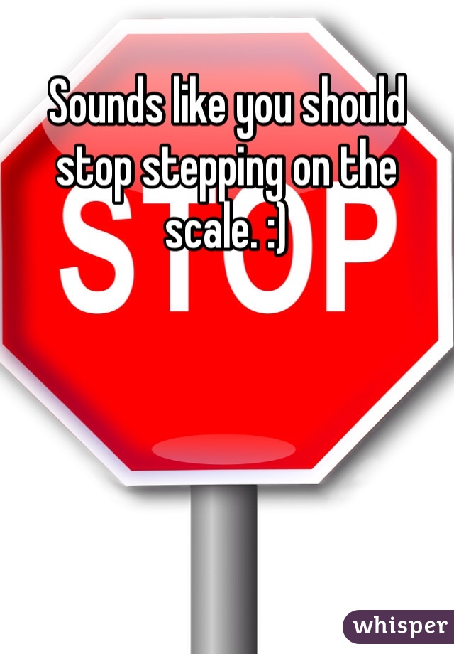 Sounds like you should stop stepping on the scale. :)