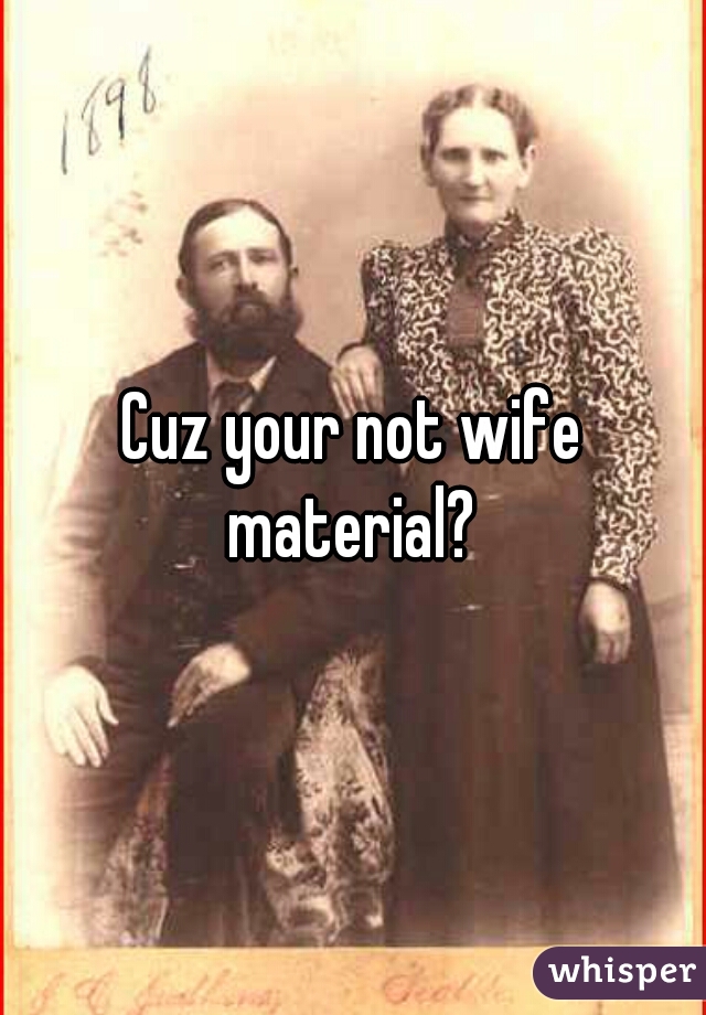 Cuz your not wife material? 