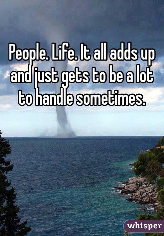 People. Life. It all adds up and just gets to be a lot to handle sometimes. 