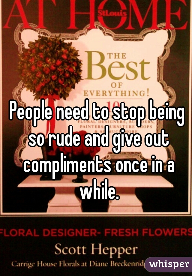People need to stop being so rude and give out compliments once in a while.