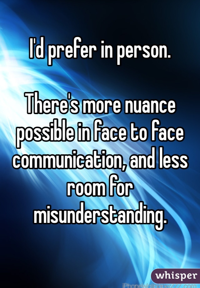 I'd prefer in person. 

There's more nuance possible in face to face communication, and less room for misunderstanding. 