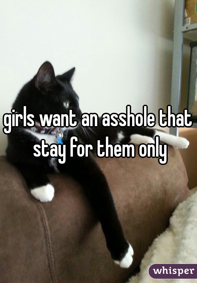 girls want an asshole that stay for them only