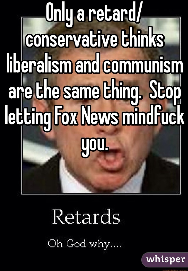 Only a retard/ conservative thinks liberalism and communism are the same thing.  Stop letting Fox News mindfuck you. 