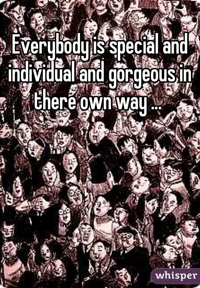 Everybody is special and individual and gorgeous in there own way ... 