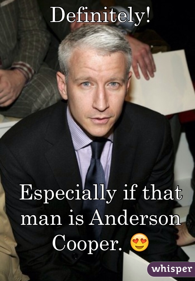 Definitely!






Especially if that man is Anderson Cooper. 😍
