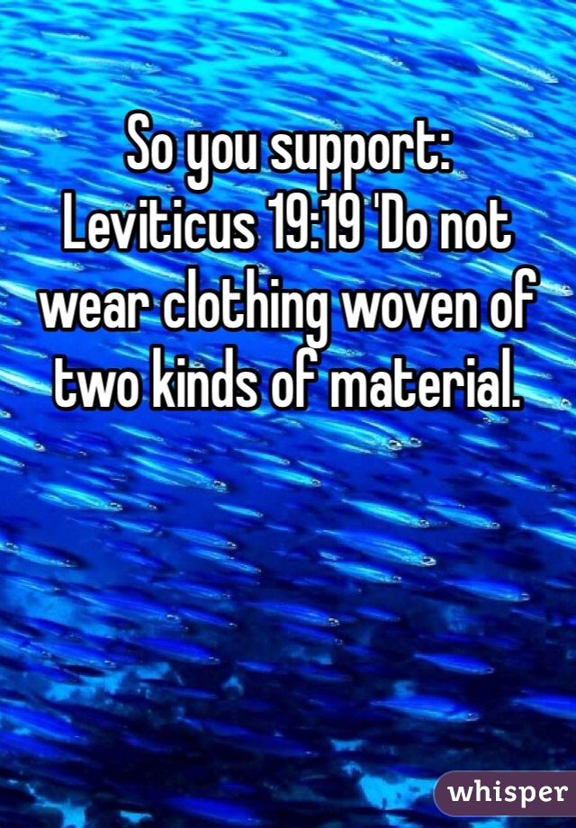 So you support:
Leviticus 19:19 'Do not wear clothing woven of two kinds of material.
