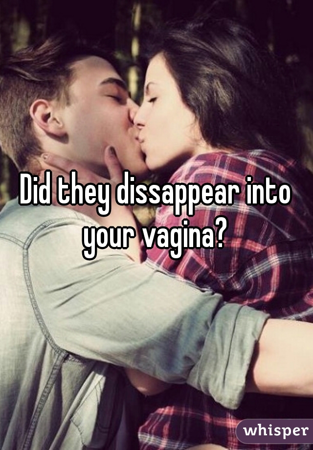 Did they dissappear into your vagina? 