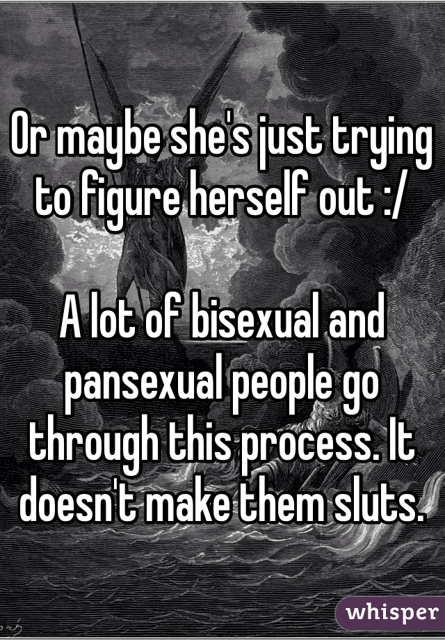 Or maybe she's just trying to figure herself out :/

A lot of bisexual and pansexual people go through this process. It doesn't make them sluts.