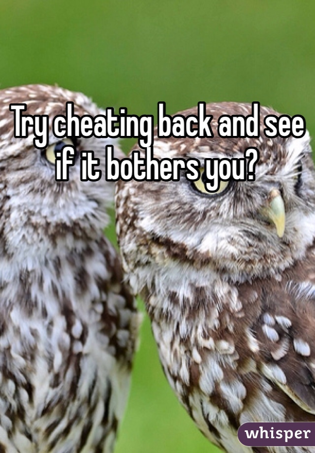 Try cheating back and see if it bothers you?