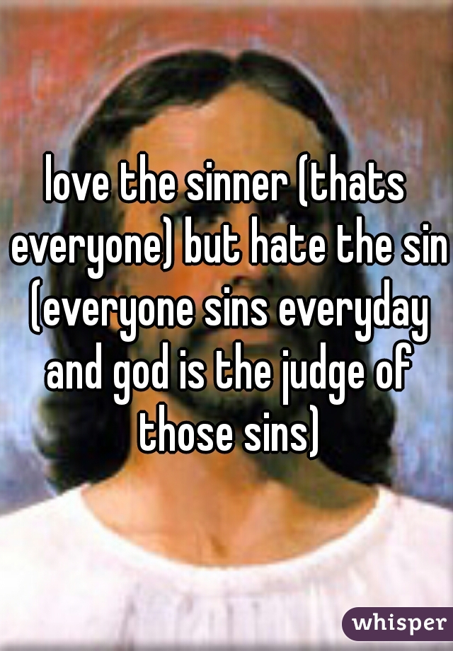 love the sinner (thats everyone) but hate the sin (everyone sins everyday and god is the judge of those sins)