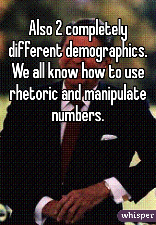 Also 2 completely different demographics. We all know how to use rhetoric and manipulate numbers.  
