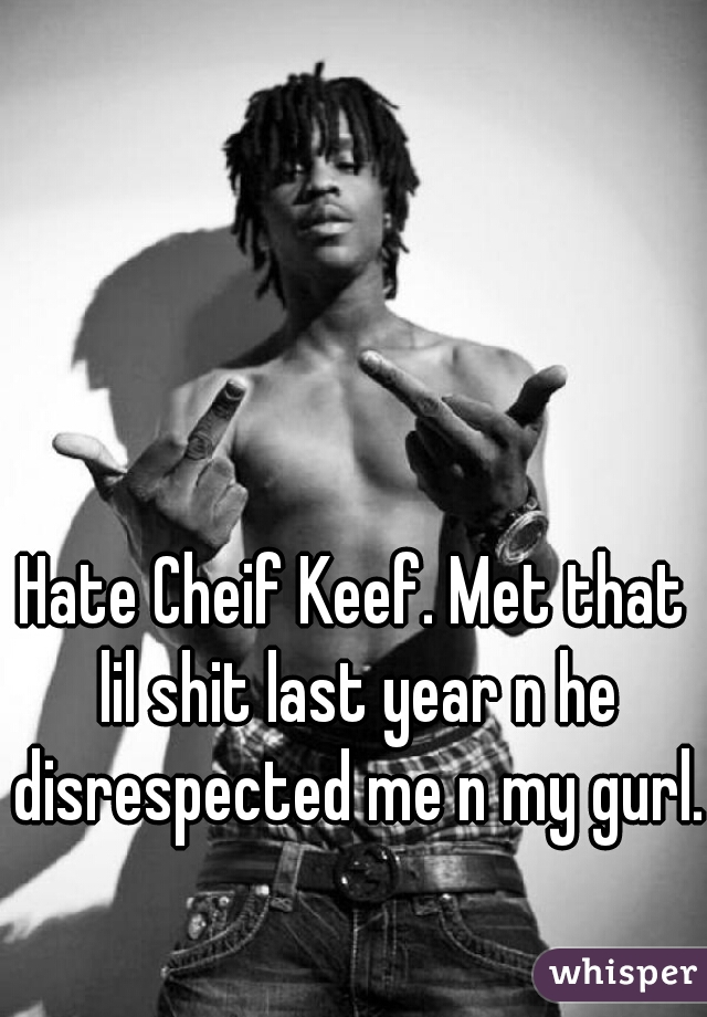 Hate Cheif Keef. Met that lil shit last year n he disrespected me n my gurl.
