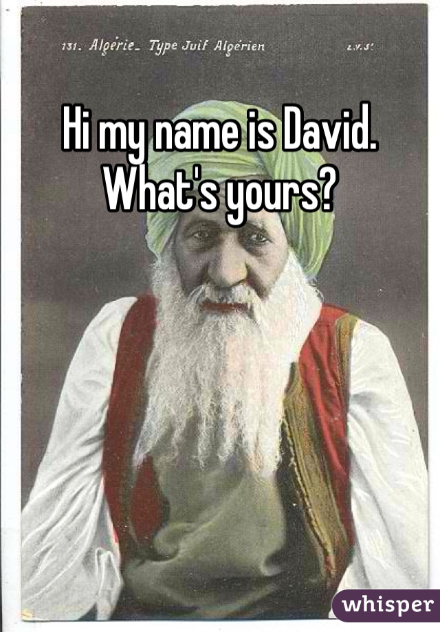 Hi my name is David. What's yours?