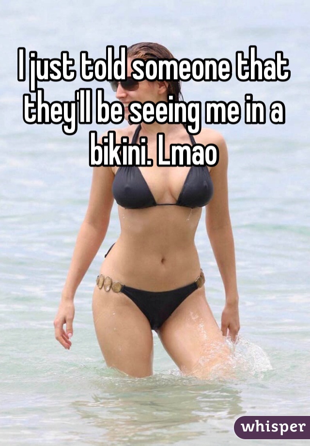 I just told someone that they'll be seeing me in a bikini. Lmao